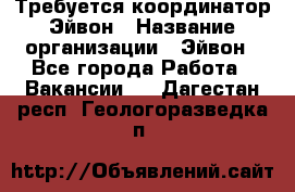 Требуется координатор Эйвон › Название организации ­ Эйвон - Все города Работа » Вакансии   . Дагестан респ.,Геологоразведка п.